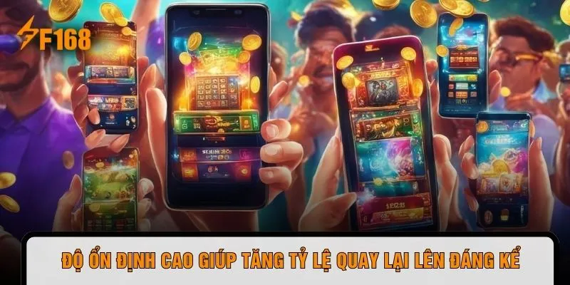 Độ ổn định cao giúp tăng tỷ lệ quay lại lên đáng kể